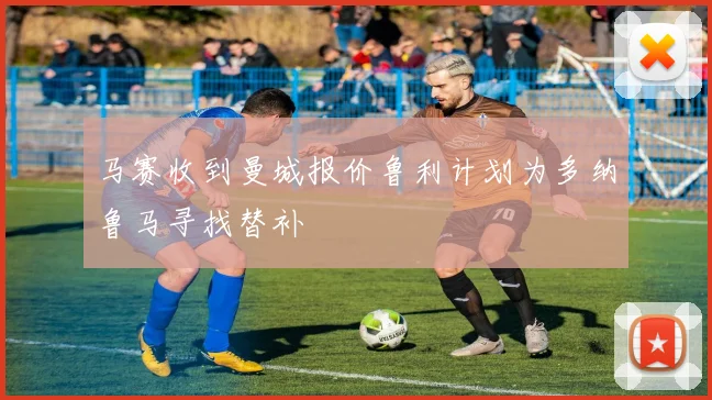 马赛收到曼城报价鲁利计划为多纳鲁马寻找替补