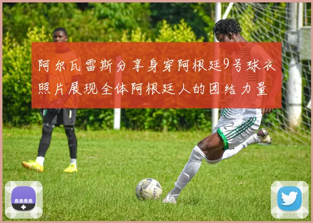 阿尔瓦雷斯分享身穿阿根廷9号球衣照片展现全体阿根廷人的团结力量