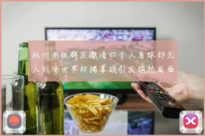 杭州老板群发邀请四千人看球却无人到场世界杯揭幕战引发尴尬局面