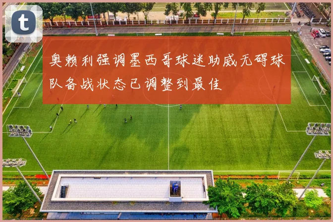 奥赖利强调墨西哥球迷助威无碍球队备战状态已调整到最佳