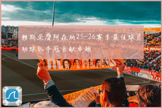 赖斯荣膺阿森纳25-26赛季最佳球员助球队夺冠贡献卓越