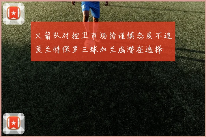 火箭队对控卫市场持谨慎态度不追莫兰特保罗三球加兰成潜在选择