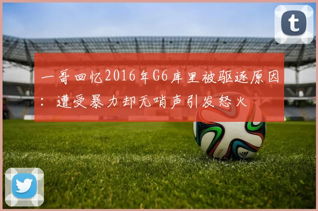 一哥回忆2016年G6库里被驱逐原因：遭受暴力却无哨声引发怒火