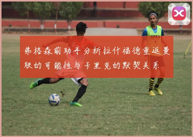 弗格森前助手分析拉什福德重返曼联的可能性与卡里克的默契关系