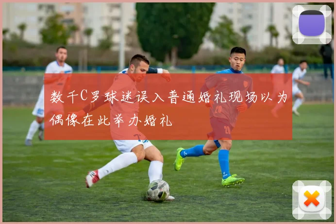 数千C罗球迷误入普通婚礼现场以为偶像在此举办婚礼