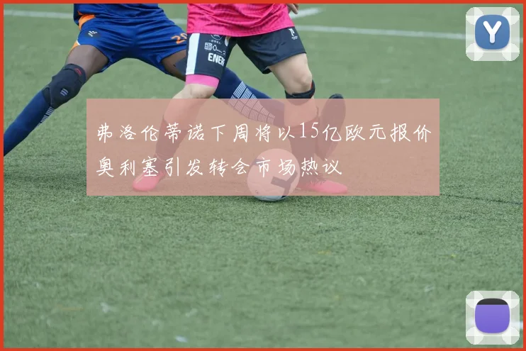 弗洛伦蒂诺下周将以15亿欧元报价奥利塞引发转会市场热议