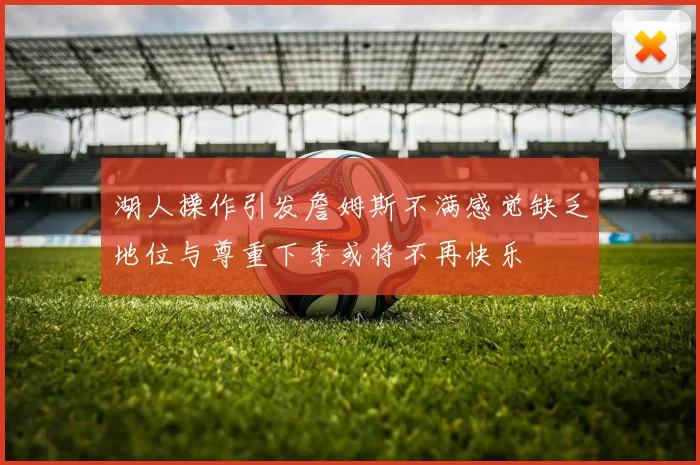 湖人操作引发詹姆斯不满感觉缺乏地位与尊重下季或将不再快乐