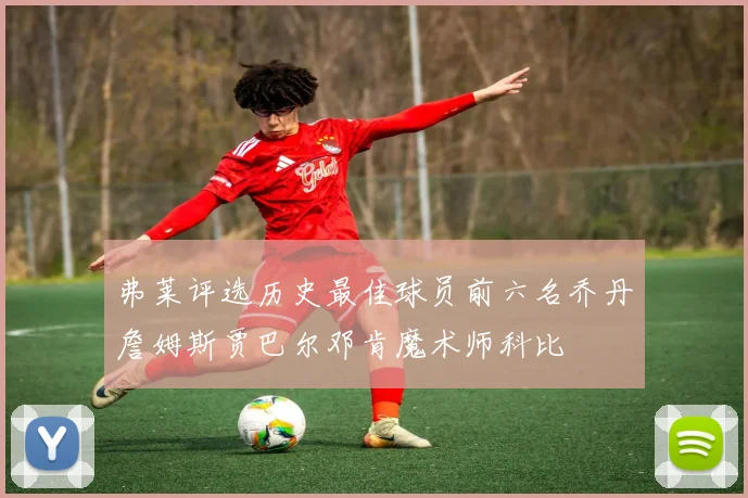 弗莱评选历史最佳球员前六名乔丹詹姆斯贾巴尔邓肯魔术师科比