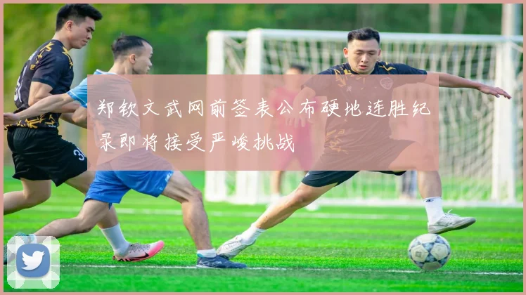 郑钦文武网前签表公布硬地连胜纪录即将接受严峻挑战