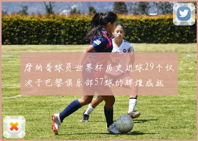 摩纳哥球员世界杯历史进球29个仅次于巴黎俱乐部57球的辉煌成就