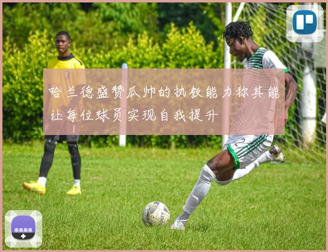 哈兰德盛赞瓜帅的执教能力称其能让每位球员实现自我提升