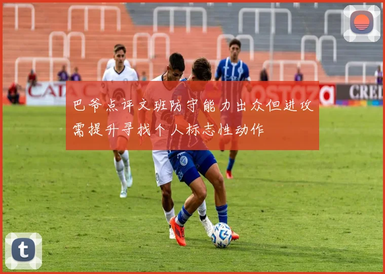 巴爷点评文班防守能力出众但进攻需提升寻找个人标志性动作