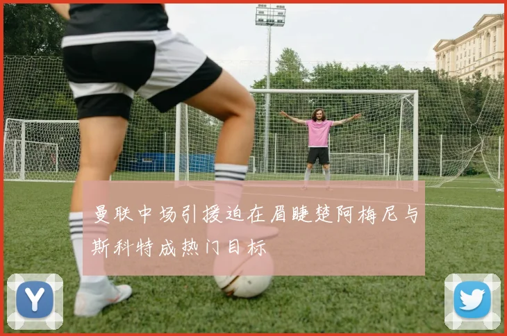 曼联中场引援迫在眉睫楚阿梅尼与斯科特成热门目标