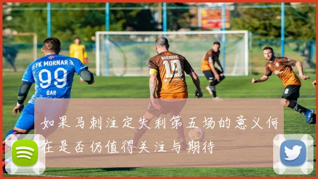 如果马刺注定失利第五场的意义何在是否仍值得关注与期待