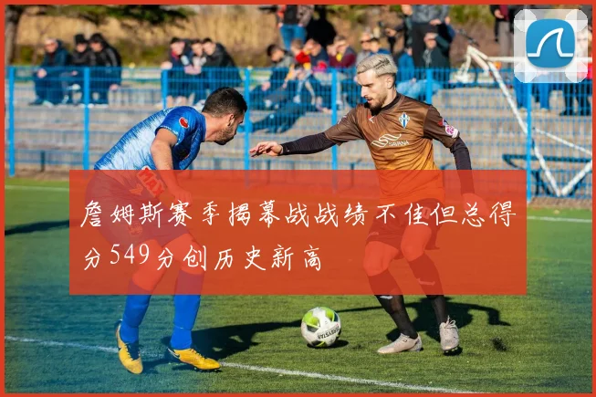 詹姆斯赛季揭幕战战绩不佳但总得分549分创历史新高