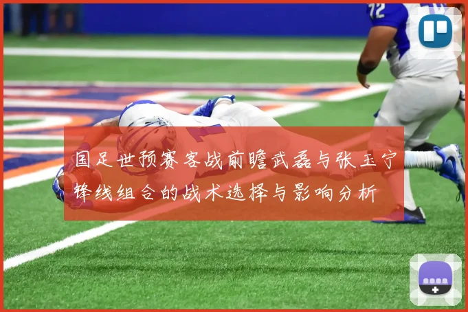 国足世预赛客战前瞻武磊与张玉宁锋线组合的战术选择与影响分析