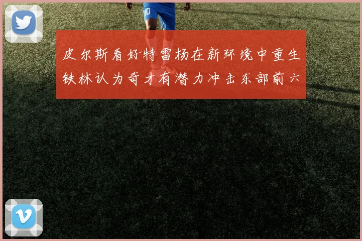 皮尔斯看好特雷杨在新环境中重生铁林认为奇才有潜力冲击东部前六名
