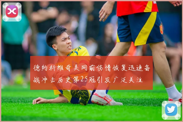 德约科维奇美网前伤情恢复迅速备战冲击历史第25冠引发广泛关注