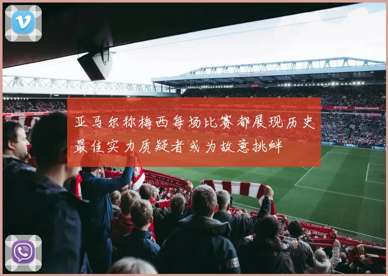 亚马尔称梅西每场比赛都展现历史最佳实力质疑者或为故意挑衅
