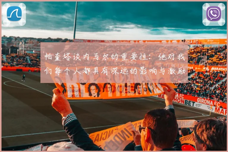 帕奎塔谈内马尔的重要性：他对我们每个人都具有深远的影响与激励