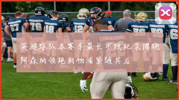 英超球队本赛季最长不败纪录揭晓阿森纳领跑利物浦紧随其后