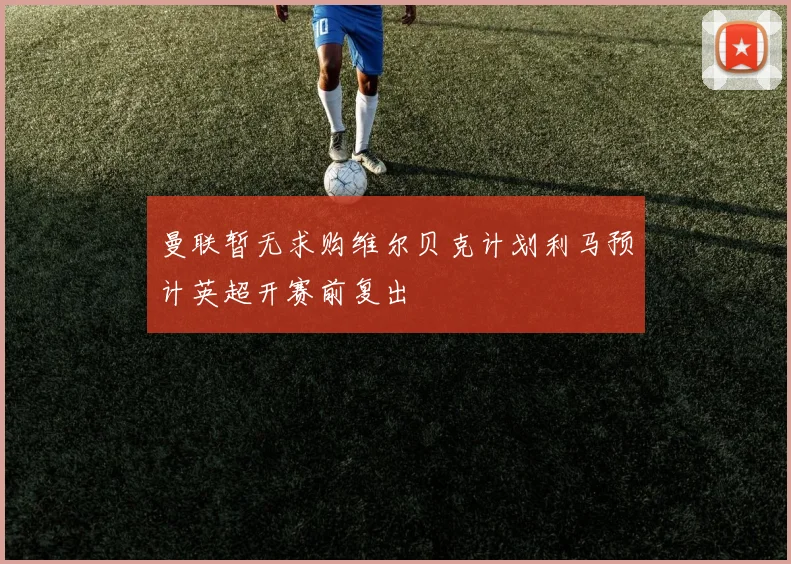 曼联暂无求购维尔贝克计划利马预计英超开赛前复出