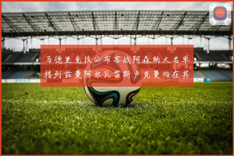 马德里竞技公布客战阿森纳大名单格列兹曼阿尔瓦雷斯卢克曼均在其中