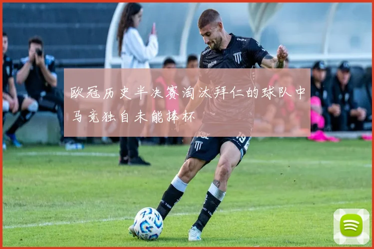 欧冠历史半决赛淘汰拜仁的球队中马竞独自未能捧杯