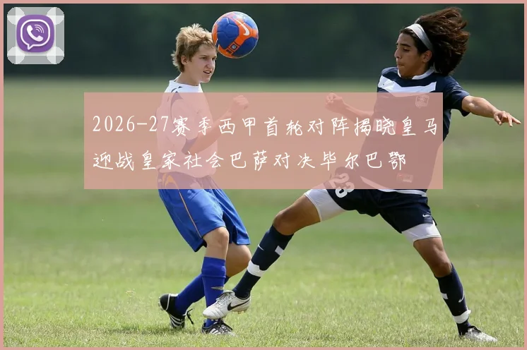 2026-27赛季西甲首轮对阵揭晓皇马迎战皇家社会巴萨对决毕尔巴鄂