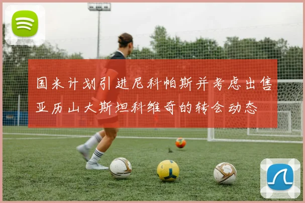 国米计划引进尼科帕斯并考虑出售亚历山大斯坦科维奇的转会动态